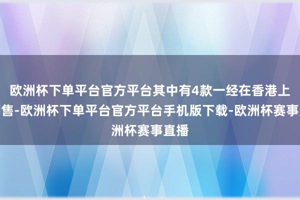 欧洲杯下单平台官方平台其中有4款一经在香港上市销售-欧洲杯下