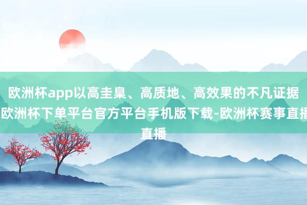 欧洲杯app以高圭臬、高质地、高效果的不凡证据-欧洲杯下单平