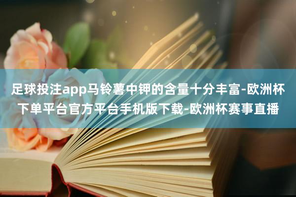 足球投注app马铃薯中钾的含量十分丰富-欧洲杯下单平台官方平