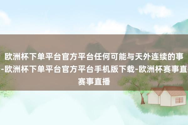 欧洲杯下单平台官方平台任何可能与天外连续的事务-欧洲杯下单平台官方平台手机版下载-欧洲杯赛事直播