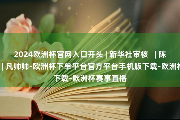 2024欧洲杯官网入口开头 | 新华社审核   | 陈曙光裁剪   | 凡帅帅-欧洲杯下单平台官方平台手机版下载-欧洲杯赛事直播