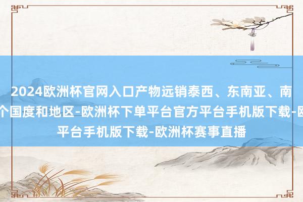 2024欧洲杯官网入口产物远销泰西、东南亚、南非等世界60多个国度和地区-欧洲杯下单平台官方平台手机版下载-欧洲杯赛事直播