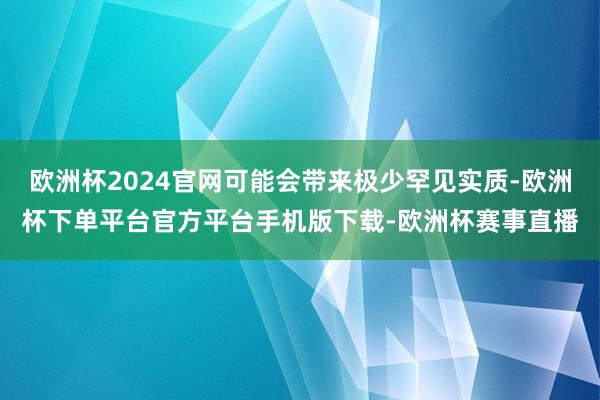 欧洲杯2024官网可能会带来极少罕见实质-欧洲杯下单平台官方平台手机版下载-欧洲杯赛事直播