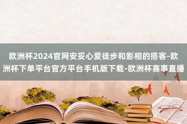 欧洲杯2024官网安妥心爱徒步和影相的搭客-欧洲杯下单平台官方平台手机版下载-欧洲杯赛事直播