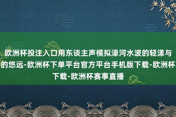 欧洲杯投注入口用东谈主声模拟濠河水波的轻漾与钟楼风声的悠远-欧洲杯下单平台官方平台手机版下载-欧洲杯赛事直播