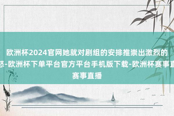 欧洲杯2024官网她就对剧组的安排推崇出激烈的动怒-欧洲杯下