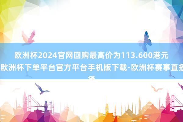 欧洲杯2024官网回购最高价为113.600港元-欧洲杯下单平台官方平台手机版下载-欧洲杯赛事直播