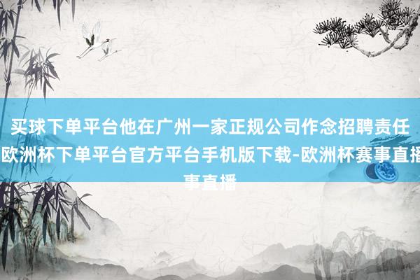 买球下单平台他在广州一家正规公司作念招聘责任-欧洲杯下单平台