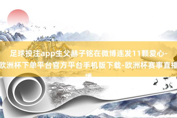 足球投注app生父赫子铭在微博连发11颗爱心-欧洲杯下单平台
