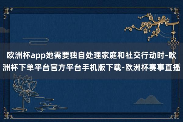 欧洲杯app她需要独自处理家庭和社交行动时-欧洲杯下单平台官方平台手机版下载-欧洲杯赛事直播