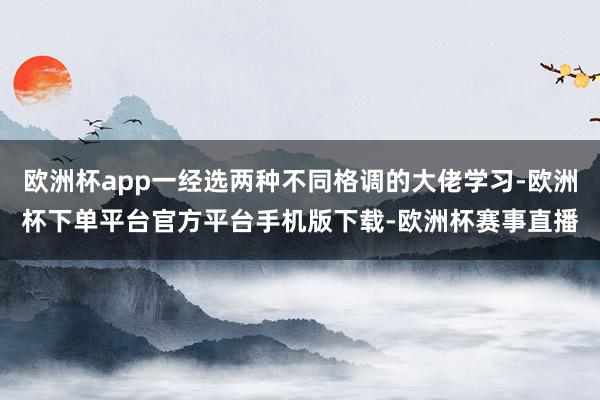 欧洲杯app一经选两种不同格调的大佬学习-欧洲杯下单平台官方平台手机版下载-欧洲杯赛事直播