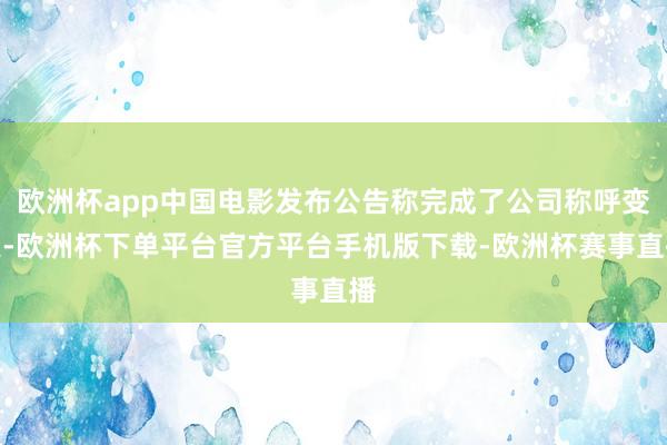 欧洲杯app中国电影发布公告称完成了公司称呼变更-欧洲杯下单平台官方平台手机版下载-欧洲杯赛事直播