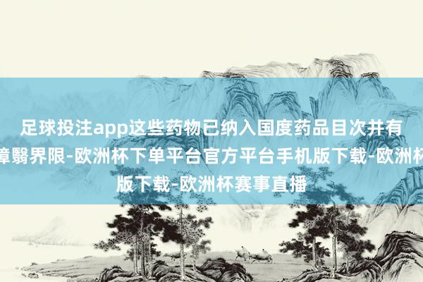 足球投注app这些药物已纳入国度药品目次并有着更大的障翳界限
