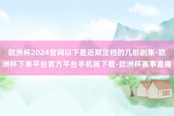 欧洲杯2024官网以下是近期定档的几部剧集-欧洲杯下单平台官