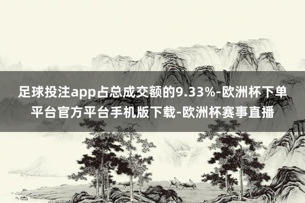 足球投注app占总成交额的9.33%-欧洲杯下单平台官方平台