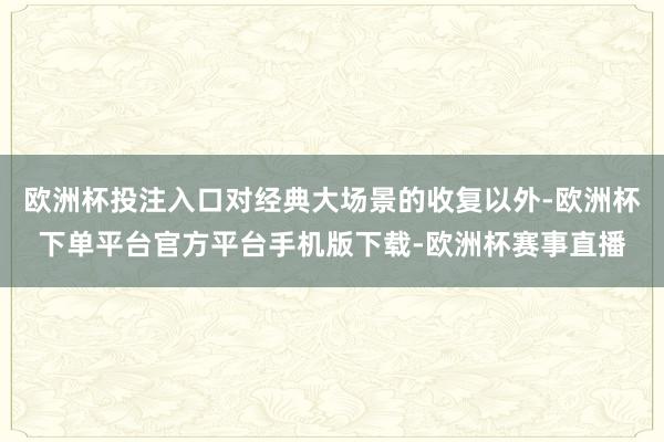 欧洲杯投注入口对经典大场景的收复以外-欧洲杯下单平台官方平台