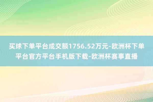 买球下单平台成交额1756.52万元-欧洲杯下单平台官方平台手机版下载-欧洲杯赛事直播