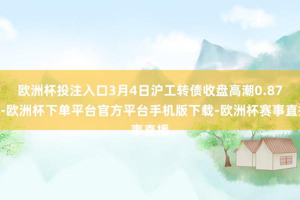 欧洲杯投注入口3月4日沪工转债收盘高潮0.87%-欧洲杯下单平台官方平台手机版下载-欧洲杯赛事直播