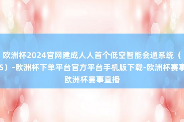 欧洲杯2024官网建成人人首个低空智能会通系统（SILAS）
