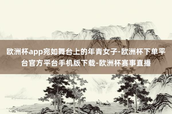 欧洲杯app宛如舞台上的年青女子-欧洲杯下单平台官方平台手机