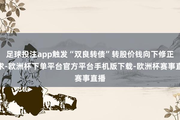 足球投注app触发“双良转债”转股价钱向下修正要求-欧洲杯下