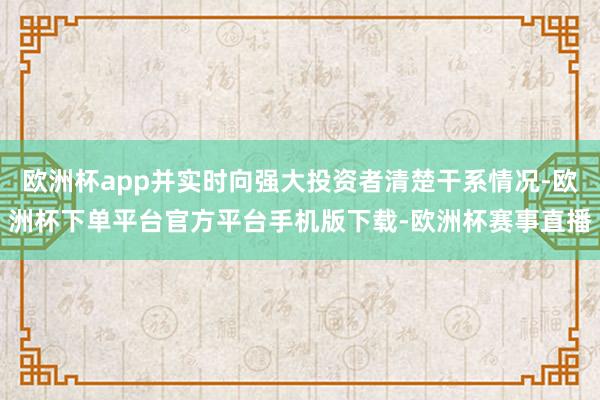 欧洲杯app并实时向强大投资者清楚干系情况-欧洲杯下单平台官