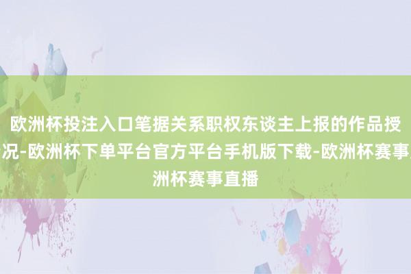 欧洲杯投注入口笔据关系职权东谈主上报的作品授权情况-欧洲杯下单平台官方平台手机版下载-欧洲杯赛事直播
