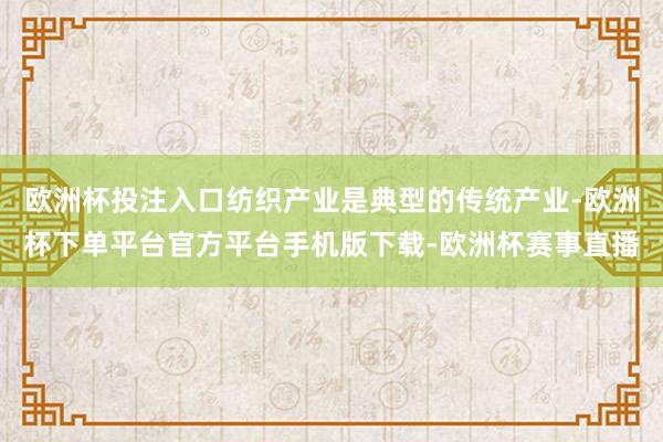 欧洲杯投注入口纺织产业是典型的传统产业-欧洲杯下单平台官方平台手机版下载-欧洲杯赛事直播