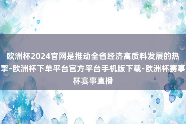 欧洲杯2024官网是推动全省经济高质料发展的热切引擎-欧洲杯下单平台官方平台手机版下载-欧洲杯赛事直播