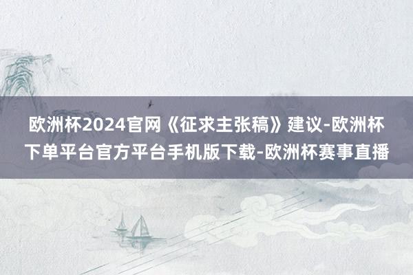 欧洲杯2024官网　　《征求主张稿》建议-欧洲杯下单平台官方平台手机版下载-欧洲杯赛事直播