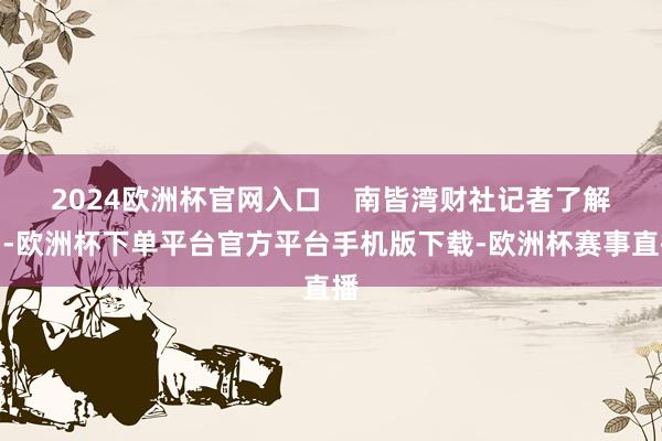 2024欧洲杯官网入口    南皆湾财社记者了解到-欧洲杯下