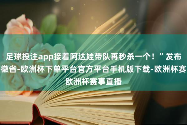 足球投注app接着阿达娃带队再秒杀一个！”发布于：安徽省-欧洲杯下单平台官方平台手机版下载-欧洲杯赛事直播