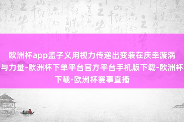欧洲杯app孟子义用视力传递出变装在庆幸漩涡中的对抗与力量-欧洲杯下单平台官方平台手机版下载-欧洲杯赛事直播