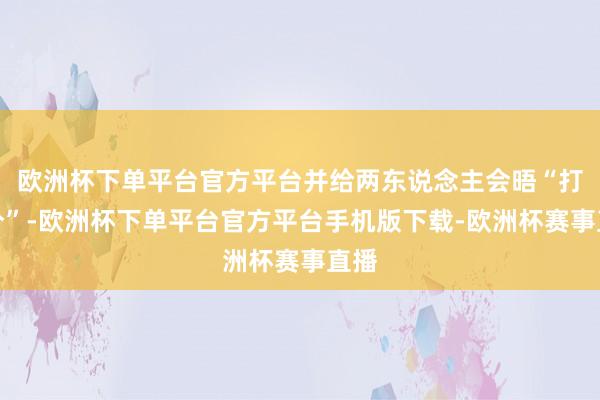 欧洲杯下单平台官方平台并给两东说念主会晤“打满分”-欧洲杯下单平台官方平台手机版下载-欧洲杯赛事直播