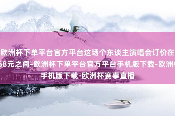 欧洲杯下单平台官方平台这场个东谈主演唱会订价在268元到968元之间-欧洲杯下单平台官方平台手机版下载-欧洲杯赛事直播