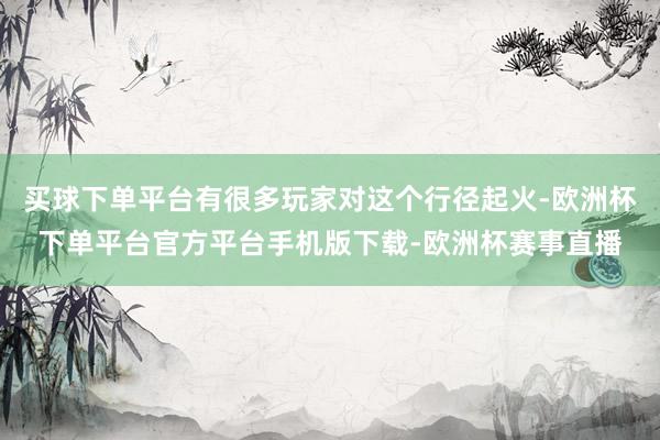 买球下单平台有很多玩家对这个行径起火-欧洲杯下单平台官方平台