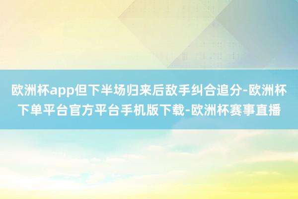 欧洲杯app但下半场归来后敌手纠合追分-欧洲杯下单平台官方平台手机版下载-欧洲杯赛事直播