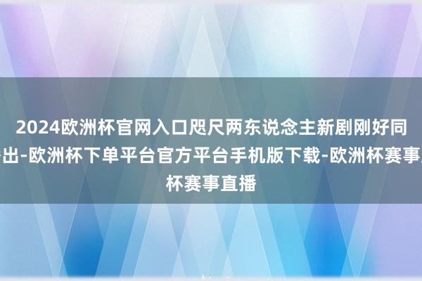 2024欧洲杯官网入口咫尺两东说念主新剧刚好同期播出-欧洲杯
