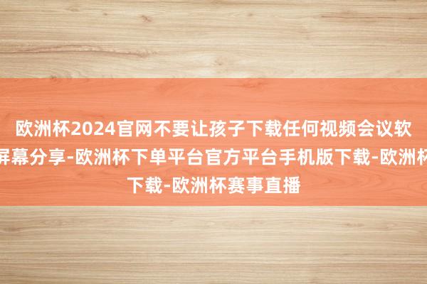 欧洲杯2024官网不要让孩子下载任何视频会议软件并开启屏幕分享-欧洲杯下单平台官方平台手机版下载-欧洲杯赛事直播