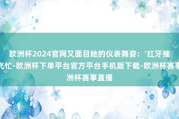 欧洲杯2024官网又面目她的仪表舞姿：‘红牙摧拍燕飞忙-欧洲