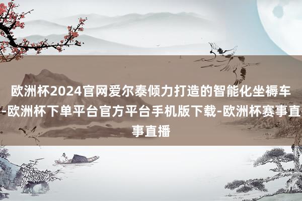 欧洲杯2024官网爱尔泰倾力打造的智能化坐褥车间-欧洲杯下单