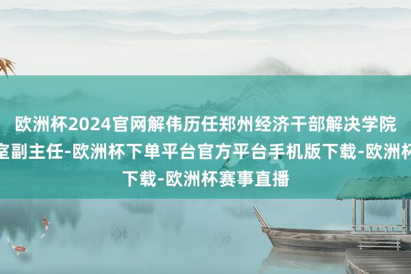 欧洲杯2024官网解伟历任郑州经济干部解决学院党委办公室副主