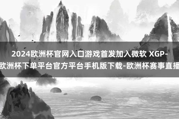 2024欧洲杯官网入口游戏首发加入微软 XGP-欧洲杯下单平
