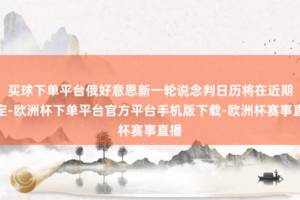 买球下单平台俄好意思新一轮说念判日历将在近期笃定-欧洲杯下单平台官方平台手机版下载-欧洲杯赛事直播