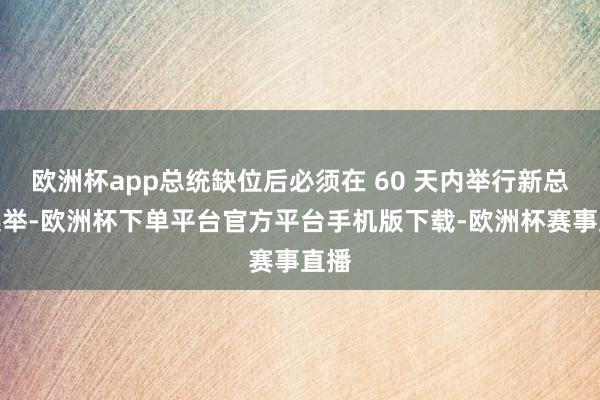 欧洲杯app总统缺位后必须在 60 天内举行新总统选举-欧洲杯下单平台官方平台手机版下载-欧洲杯赛事直播