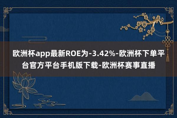 欧洲杯app最新ROE为-3.42%-欧洲杯下单平台官方平台手机版下载-欧洲杯赛事直播