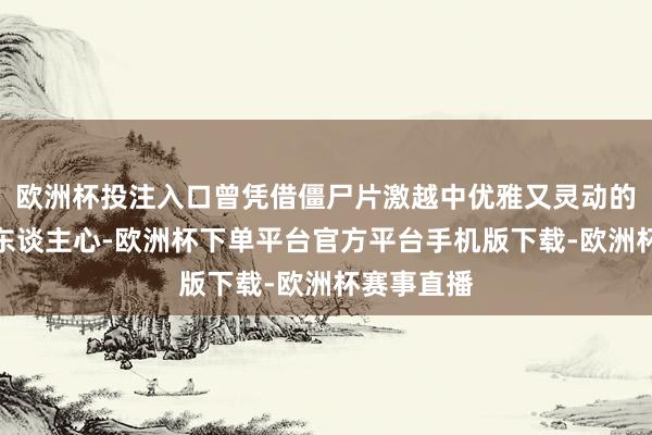 欧洲杯投注入口曾凭借僵尸片激越中优雅又灵动的扮相潜入东谈主心-欧洲杯下单平台官方平台手机版下载-欧洲杯赛事直播