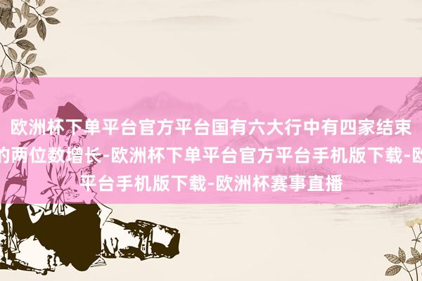 欧洲杯下单平台官方平台国有六大行中有四家结束了奢靡贷业务的两位数增长-欧洲杯下单平台官方平台手机版下载-欧洲杯赛事直播