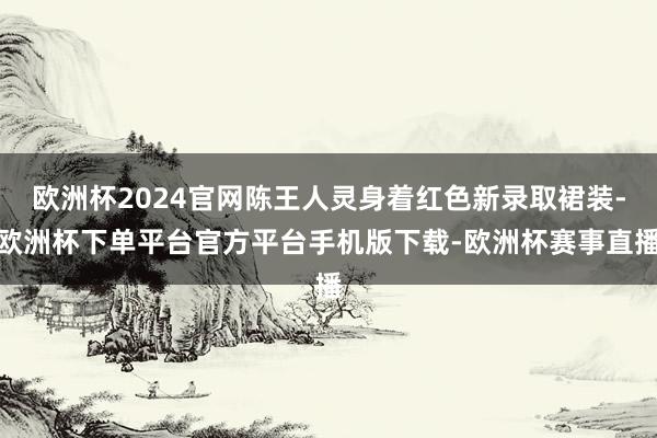 欧洲杯2024官网陈王人灵身着红色新录取裙装-欧洲杯下单平台