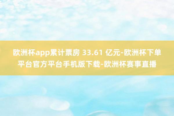 欧洲杯app累计票房 33.61 亿元-欧洲杯下单平台官方平